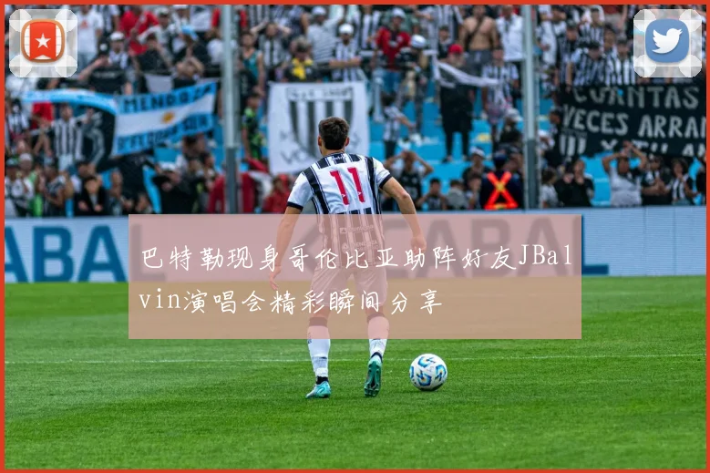 巴特勒现身哥伦比亚助阵好友JBalvin演唱会精彩瞬间分享