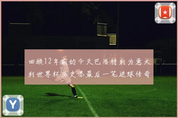 回顾12年前的今天巴洛特利为意大利世界杯历史添最后一笔进球传奇