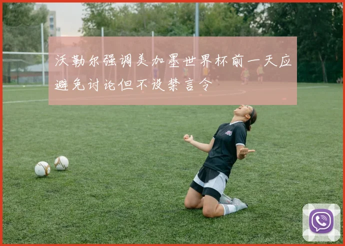 沃勒尔强调美加墨世界杯前一天应避免讨论但不设禁言令