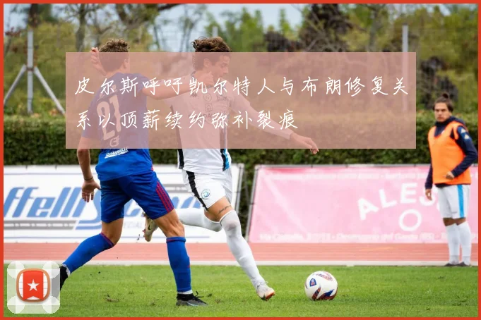 皮尔斯呼吁凯尔特人与布朗修复关系以顶薪续约弥补裂痕