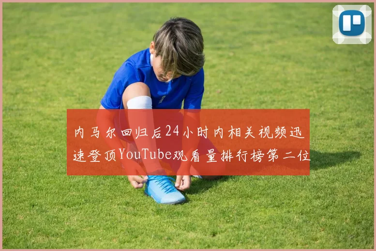内马尔回归后24小时内相关视频迅速登顶YouTube观看量排行榜第二位