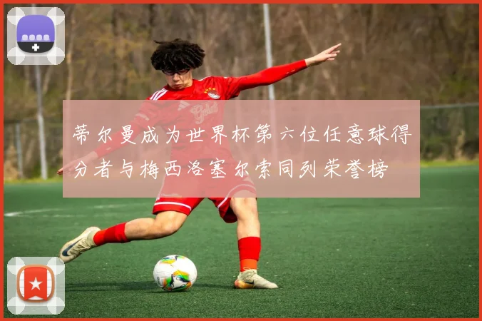 蒂尔曼成为世界杯第六位任意球得分者与梅西洛塞尔索同列荣誉榜