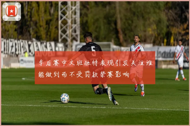 季后赛中文班独特表现引发关注谁能做到而不受罚款禁赛影响