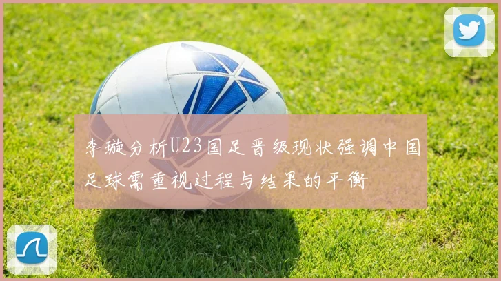 李璇分析U23国足晋级现状强调中国足球需重视过程与结果的平衡