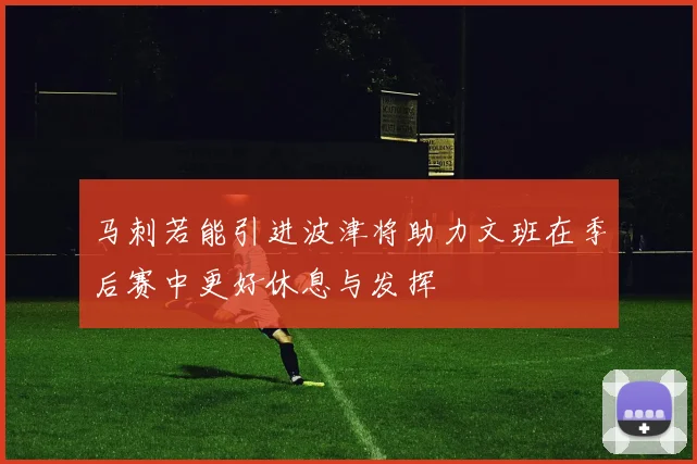 马刺若能引进波津将助力文班在季后赛中更好休息与发挥