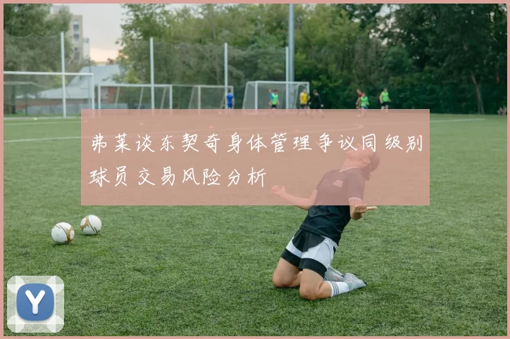 弗莱谈东契奇身体管理争议同级别球员交易风险分析