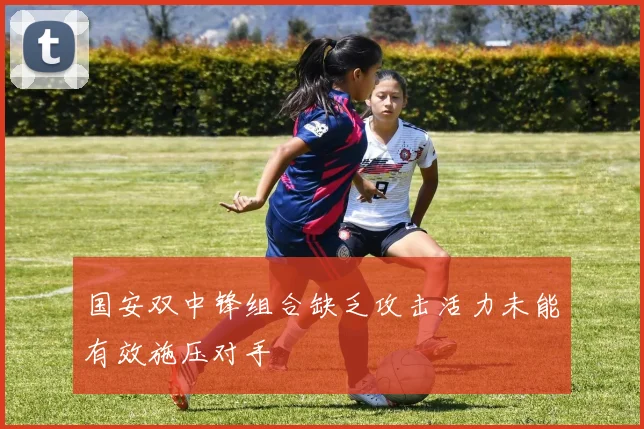 国安双中锋组合缺乏攻击活力未能有效施压对手