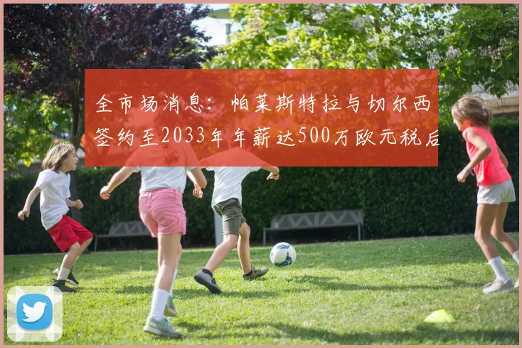 全市场消息：帕莱斯特拉与切尔西签约至2033年年薪达500万欧元税后