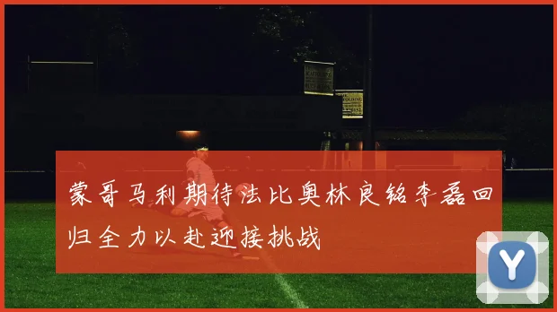 蒙哥马利期待法比奥林良铭李磊回归全力以赴迎接挑战