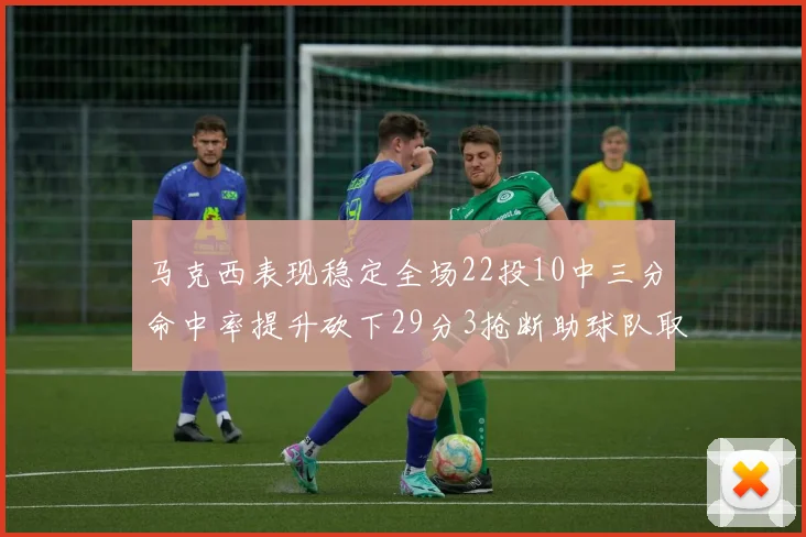 马克西表现稳定全场22投10中三分命中率提升砍下29分3抢断助球队取胜