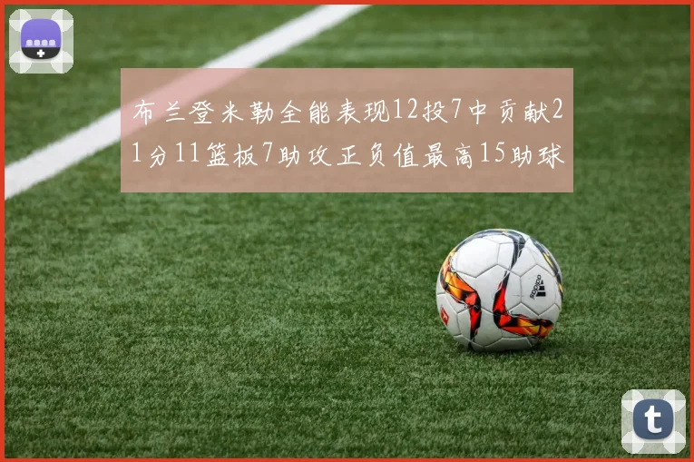 布兰登米勒全能表现12投7中贡献21分11篮板7助攻正负值最高15助球队获胜