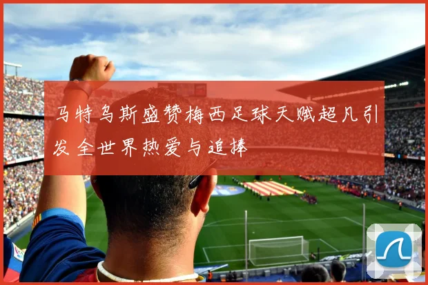 马特乌斯盛赞梅西足球天赋超凡引发全世界热爱与追捧