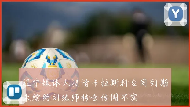 辽宁媒体人澄清卡拉斯科合同到期未续约训练师转会传闻不实
