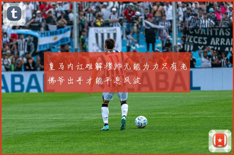 皇马内讧难解穆帅无能为力只有老佛爷出手才能平息风波