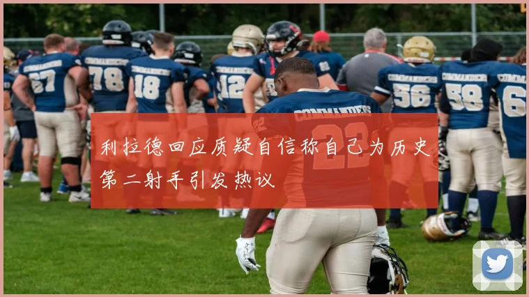 利拉德回应质疑自信称自己为历史第二射手引发热议