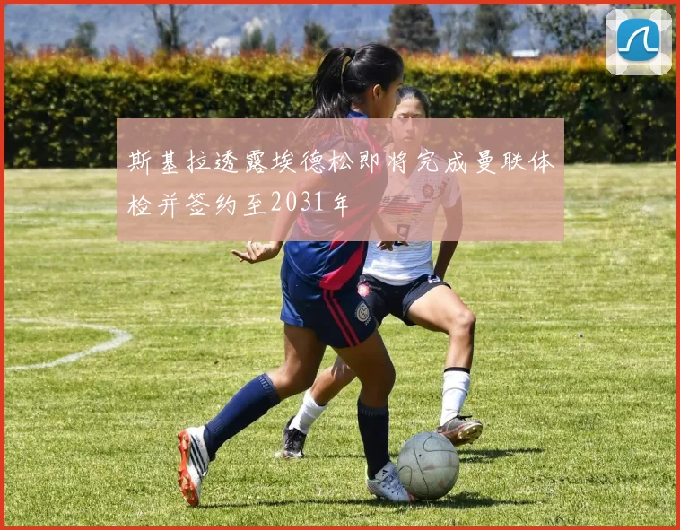 斯基拉透露埃德松即将完成曼联体检并签约至2031年