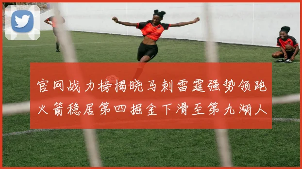 官网战力榜揭晓马刺雷霆强势领跑火箭稳居第四掘金下滑至第九湖人十名勇士十六快船十九