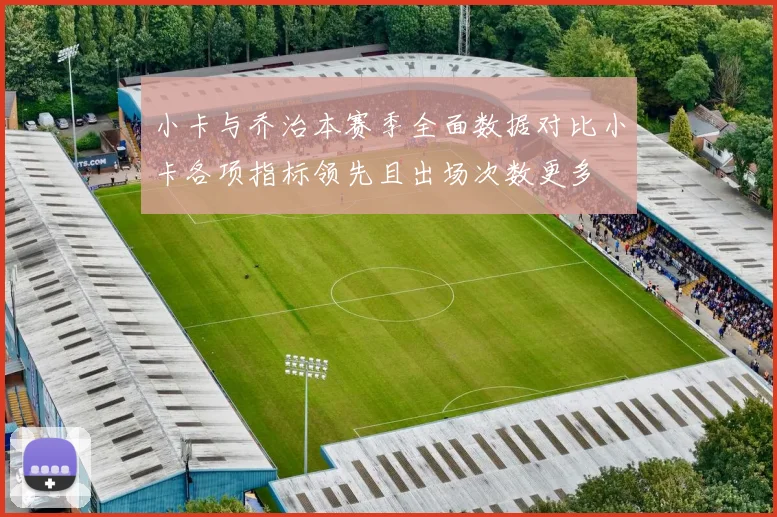 小卡与乔治本赛季全面数据对比小卡各项指标领先且出场次数更多