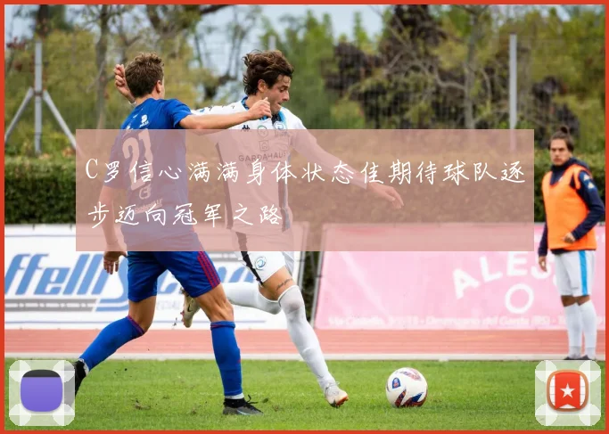 C罗信心满满身体状态佳期待球队逐步迈向冠军之路