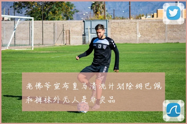 老佛爷宣布皇马清洗计划除姆巴佩和裤袜外无人是非卖品
