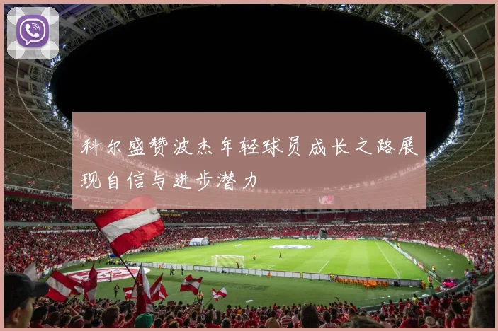 科尔盛赞波杰年轻球员成长之路展现自信与进步潜力
