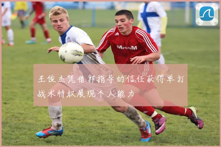 王俊杰凭借郭指导的信任获得单打战术特权展现个人能力