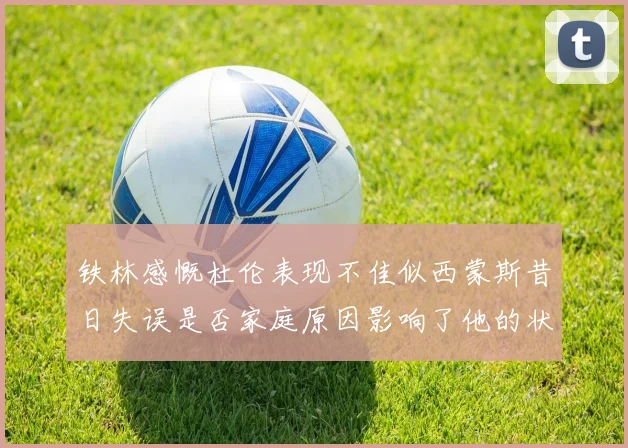 铁林感慨杜伦表现不佳似西蒙斯昔日失误是否家庭原因影响了他的状态