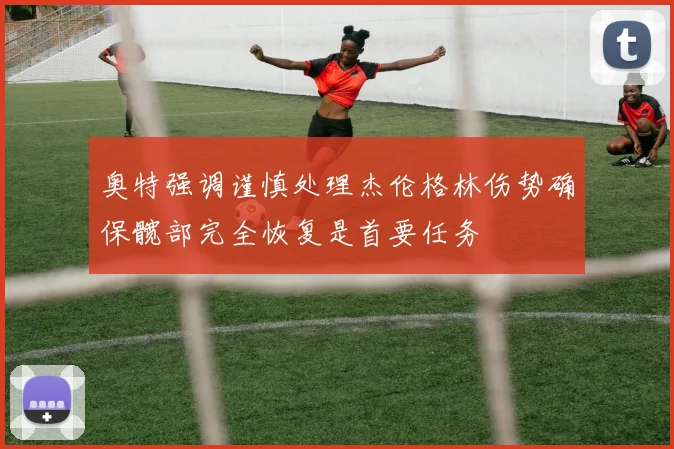 奥特强调谨慎处理杰伦格林伤势确保髋部完全恢复是首要任务