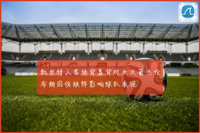 凯尔特人客场背靠背对决火箭杰伦布朗因伤缺阵影响球队表现