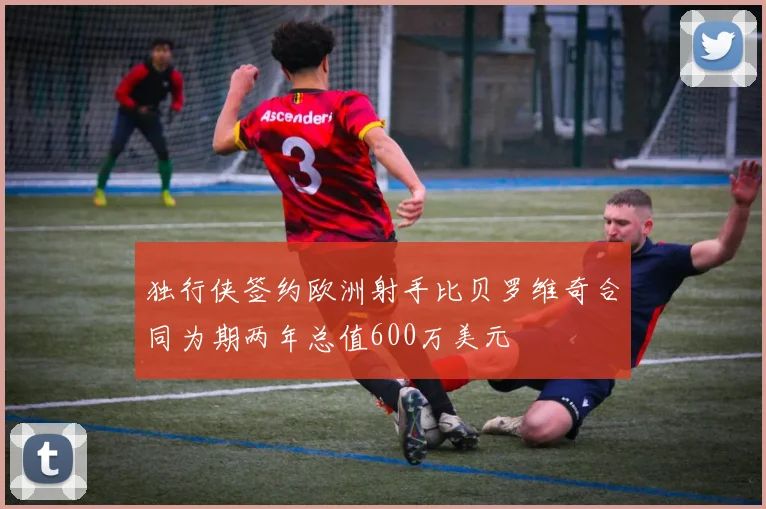 独行侠签约欧洲射手比贝罗维奇合同为期两年总值600万美元