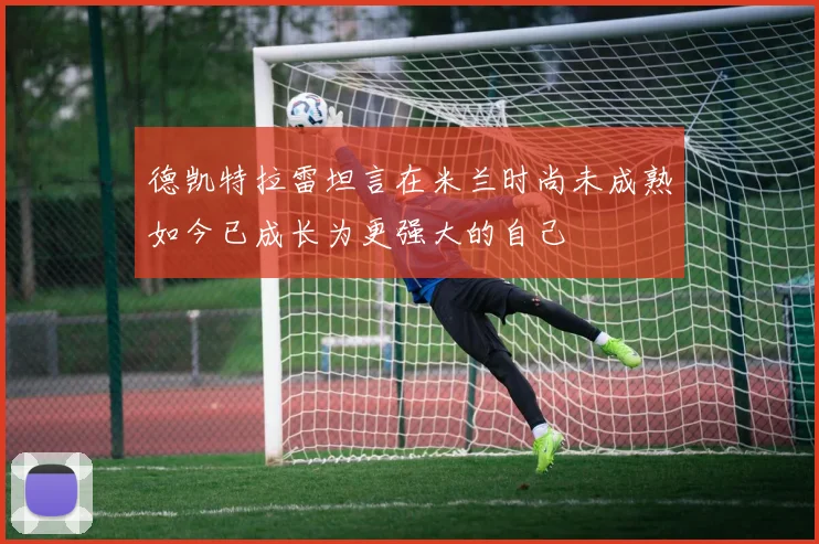 德凯特拉雷坦言在米兰时尚未成熟如今已成长为更强大的自己