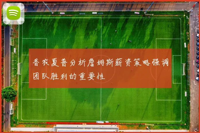 香农夏普分析詹姆斯薪资策略强调团队胜利的重要性