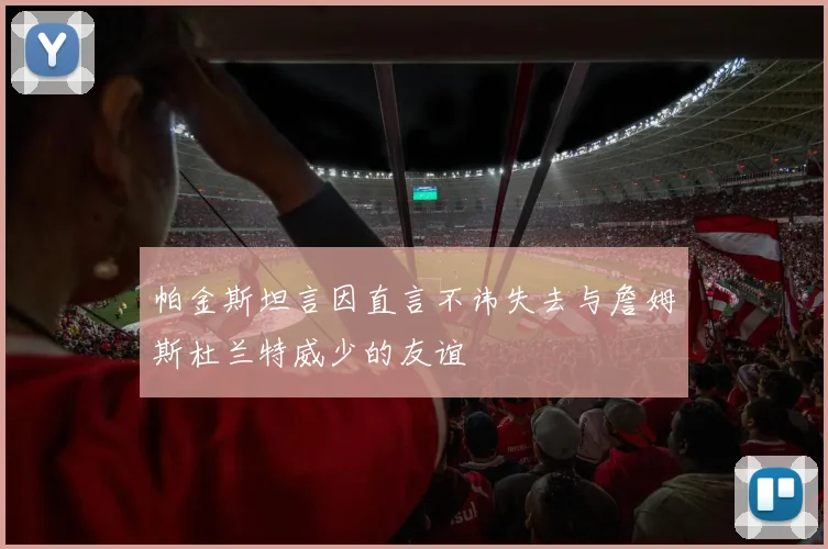 帕金斯坦言因直言不讳失去与詹姆斯杜兰特威少的友谊
